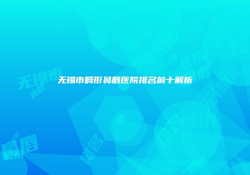 无锡市畸形鼻唇医院排名前十解析