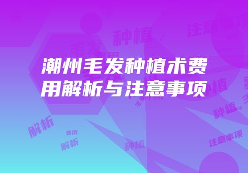 潮州毛发种植术费用解析与注意事项