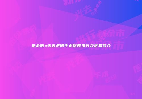 新余市e光去痘印手术医院排行及医院简介