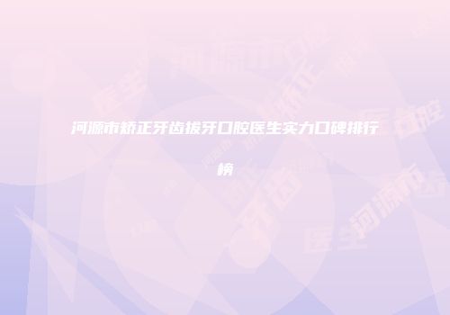 河源市矫正牙齿拔牙口腔医生实力口碑排行榜