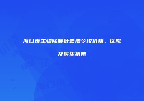 海口市生物除皱针去法令纹价格、医院及医生指南