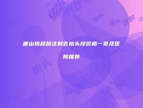 唐山玻尿酸注射去抬头纹价格一览及医院推荐