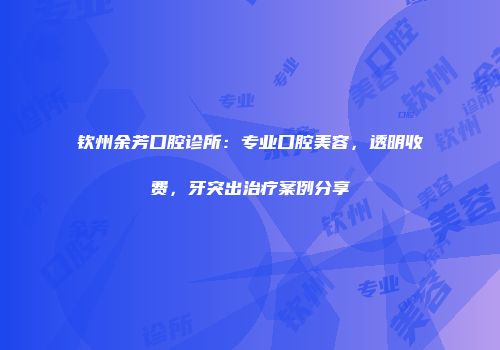 钦州余芳口腔诊所：专业口腔美容，透明收费，牙突出治疗案例分享