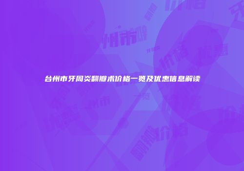 台州市牙周炎翻瓣术价格一览及优惠信息解读