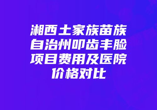 湘西土家族苗族自治州叩齿丰脸项目费用及医院价格对比