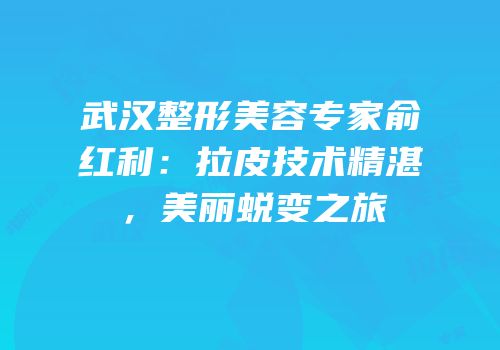 武汉整形美容专家俞红利：拉皮技术精湛，美丽蜕变之旅