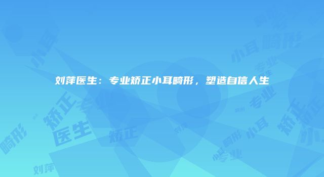 刘萍医生：专业矫正小耳畸形，塑造自信人生