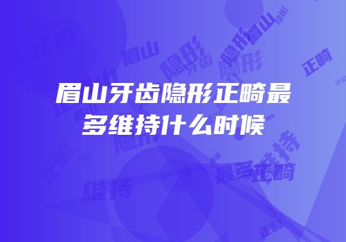 眉山牙齿隐形正畸最多维持什么时候