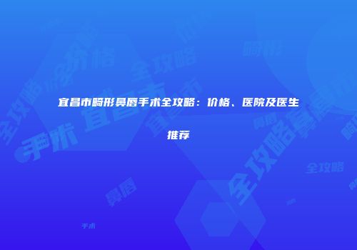 宜昌市畸形鼻唇手术全攻略：价格、医院及医生推荐