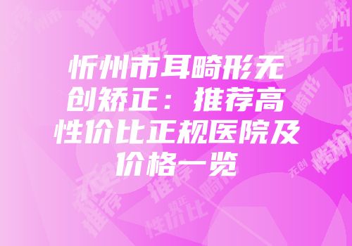 忻州市耳畸形无创矫正：推荐高性价比正规医院及价格一览