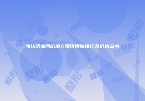潍坊眼部凹陷填充整形医院排行及价格参考