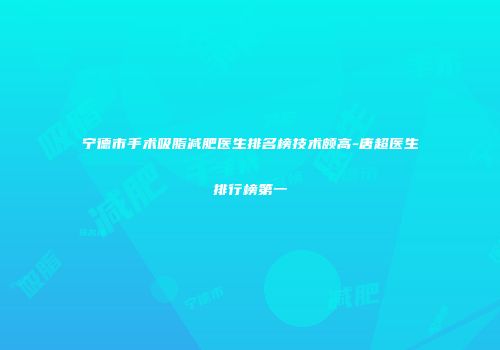 宁德市手术吸脂减肥医生排名榜技术颇高-唐超医生排行榜第一