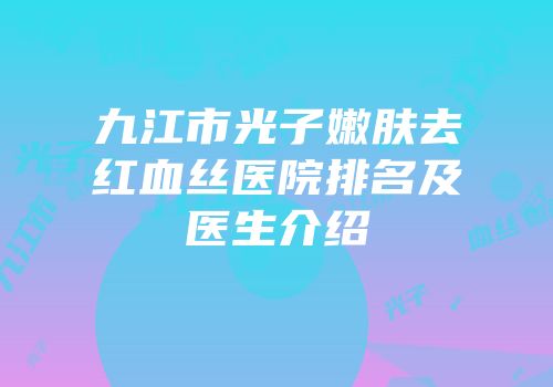 九江市光子嫩肤去红血丝医院排名及医生介绍