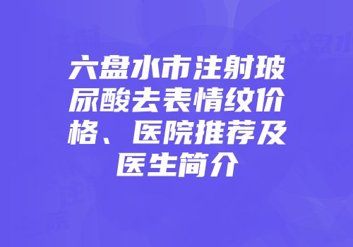 六盘水市注射玻尿酸去表情纹价格、医院推荐及医生简介