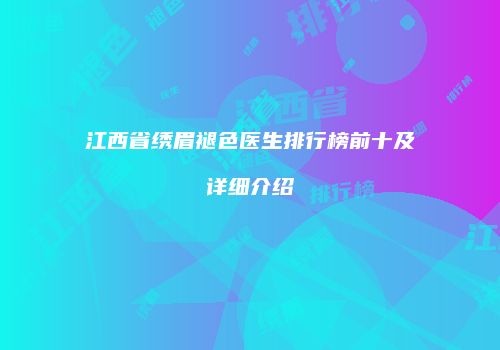 江西省绣眉褪色医生排行榜前十及详细介绍