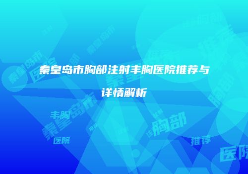 秦皇岛市胸部注射丰胸医院推荐与详情解析