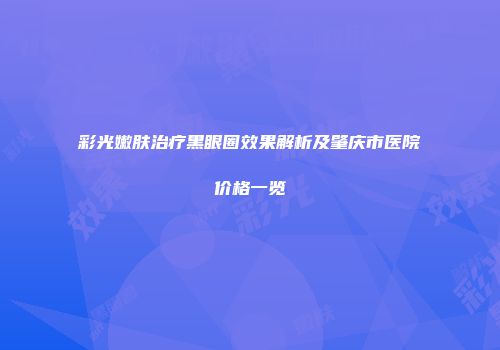 彩光嫩肤治疗黑眼圈效果解析及肇庆市医院价格一览