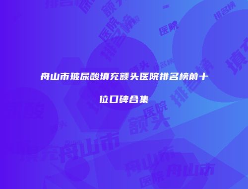 舟山市玻尿酸填充额头医院排名榜前十位口碑合集