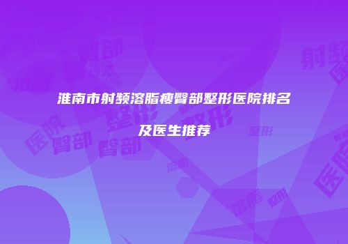 淮南市射频溶脂瘦臀部整形医院排名及医生推荐