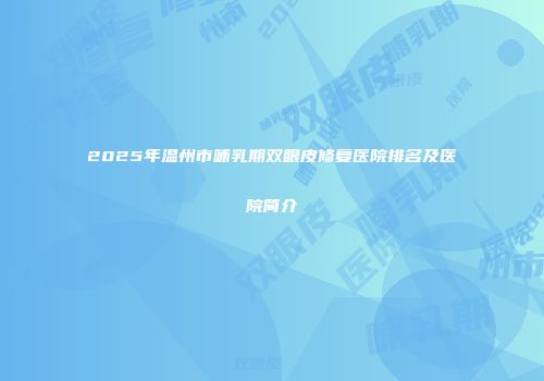 2025年温州市哺乳期双眼皮修复医院排名及医院简介