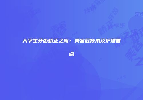 大学生牙齿矫正之旅：美容冠技术及护理要点