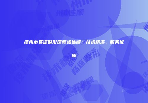 扬州市资深整形医师杨连顺：技术精湛，服务优质