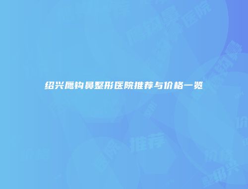 绍兴鹰钩鼻整形医院推荐与价格一览
