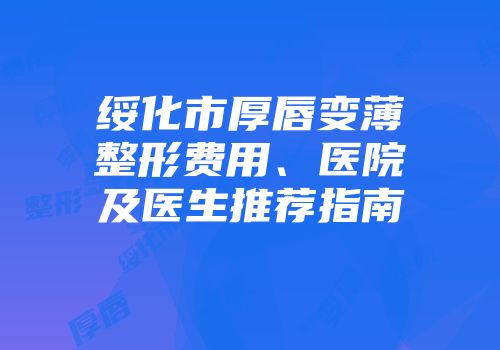 绥化市厚唇变薄整形费用、医院及医生推荐指南