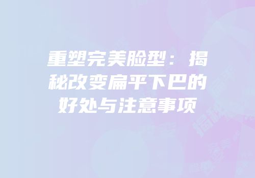重塑完美脸型：揭秘改变扁平下巴的好处与注意事项