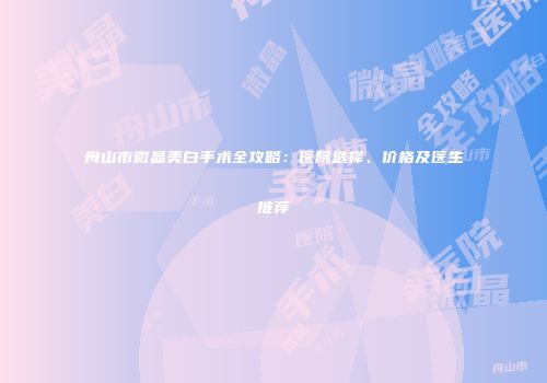 舟山市微晶美白手术全攻略：医院选择、价格及医生推荐