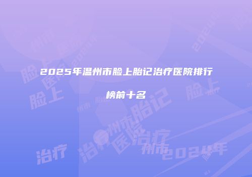 2025年温州市脸上胎记治疗医院排行榜前十名