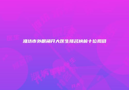 潍坊市外眼角开大医生排名榜前十位揭晓