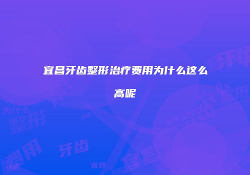 宜昌牙齿整形治疗费用为什么这么高呢