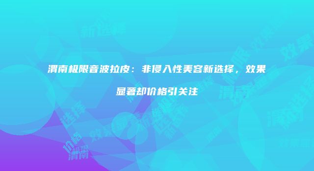 渭南极限音波拉皮：非侵入性美容新选择，效果显著却价格引关注