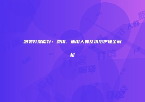 眼袋打溶脂针：费用、适用人群及术后护理全解析