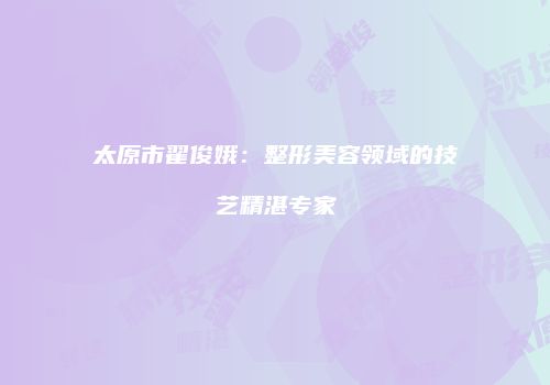 太原市翟俊娥：整形美容领域的技艺精湛专家