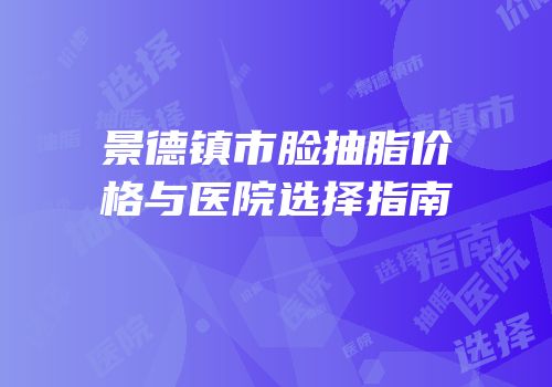 景德镇市脸抽脂价格与医院选择指南