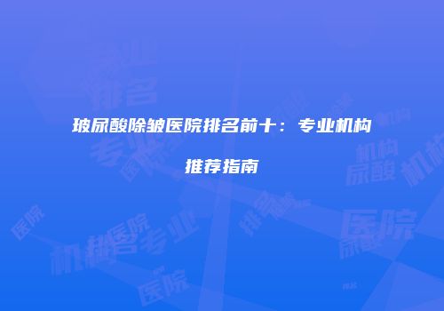 玻尿酸除皱医院排名前十：专业机构推荐指南