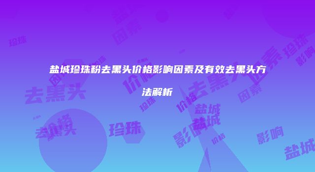盐城珍珠粉去黑头价格影响因素及有效去黑头方法解析