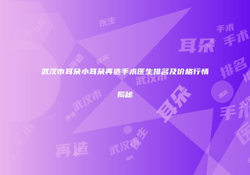 武汉市耳朵小耳朵再造手术医生排名及价格行情揭秘