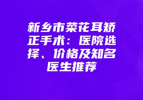 新乡市菜花耳矫正手术：医院选择、价格及知名医生推荐