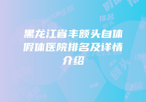 黑龙江省丰额头自体假体医院排名及详情介绍