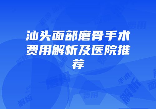 汕头面部磨骨手术费用解析及医院推荐