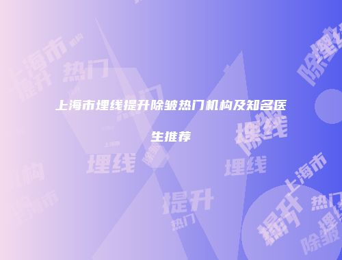 上海市埋线提升除皱热门机构及知名医生推荐