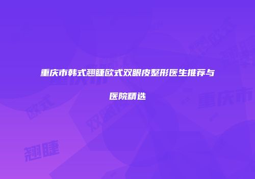 重庆市韩式翘睫欧式双眼皮整形医生推荐与医院精选
