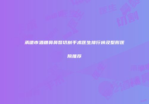 承德市酒糟鼻鼻赘切割手术医生排行榜及整形医院推荐