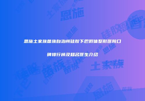 恩施土家族苗族自治州硅胶下巴假体整形医院口碑排行榜及知名医生介绍