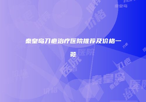 秦皇岛刀疤治疗医院推荐及价格一览