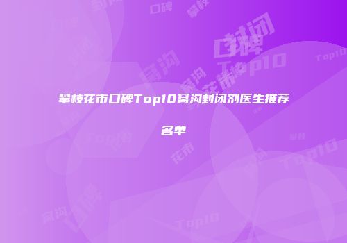 攀枝花市口碑Top10窝沟封闭剂医生推荐名单