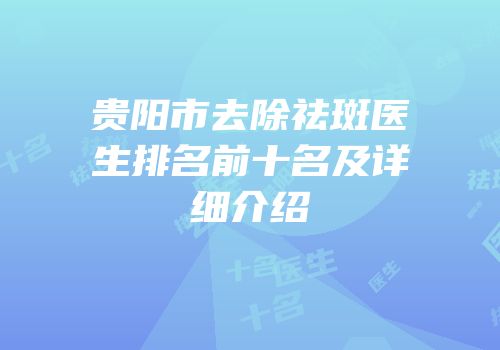 贵阳市去除祛斑医生排名前十名及详细介绍